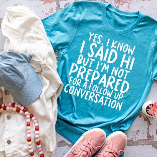 Yes I Know I Said Hi, But I'm Not Prepared for A Follow Up Question T-Shirt