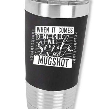 When it Come to my Child I Will Smile in my Mug Shot Tumbler with Silicone Sleeve