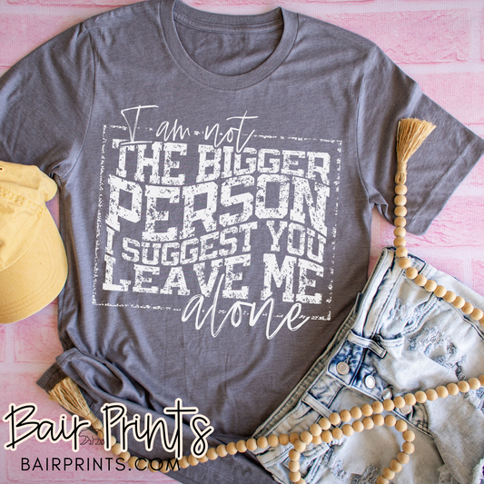 I'm Not the Bigger Person I Suggest You Leave me Alone Screen Printed Tee