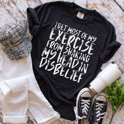 I Get More Exercise From Shaking My Head In Disbelief Shirt